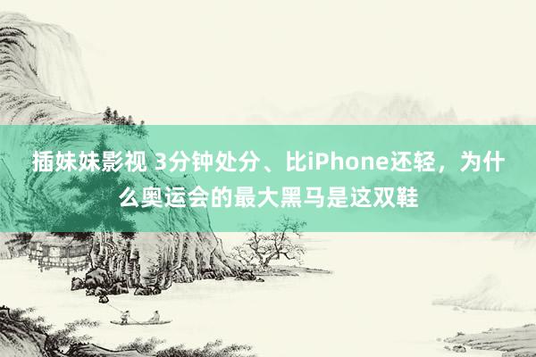 插妹妹影视 3分钟处分、比iPhone还轻，为什么奥运会的最大黑马是这双鞋