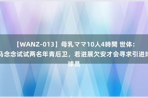 【WANZ-013】母乳ママ10人4時間 世体：皇马念念试试两名年青后卫，若进展欠安才会寻求引进球员