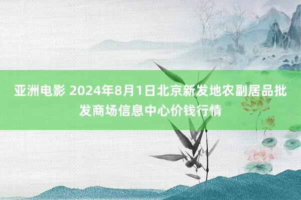 亚洲电影 2024年8月1日北京新发地农副居品批发商场信息中心价钱行情