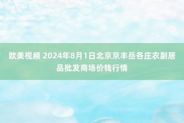 欧美视频 2024年8月1日北京京丰岳各庄农副居品批发商场价钱行情