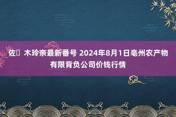 佐々木玲奈最新番号 2024年8月1日亳州农产物有限背负公司价钱行情