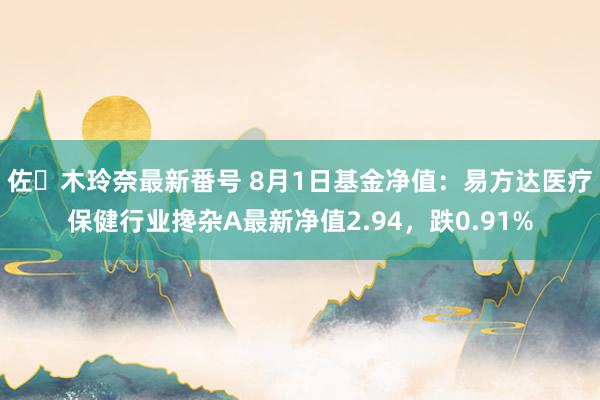 佐々木玲奈最新番号 8月1日基金净值：易方达医疗保健行业搀杂A最新净值2.94，跌0.91%