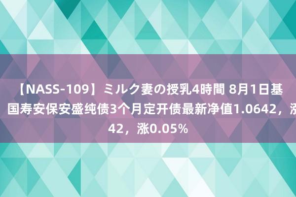 【NASS-109】ミルク妻の授乳4時間 8月1日基金净值：国寿安保安盛纯债3个月定开债最新净值1.0642，涨0.05%