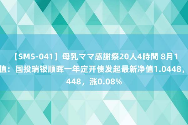 【SMS-041】母乳ママ感謝祭20人4時間 8月1日基金净值：国投瑞银顺晖一年定开债发起最新净值1.0448，涨0.08%