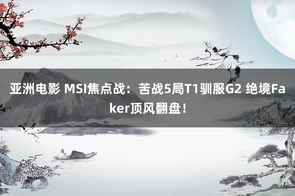 亚洲电影 MSI焦点战：苦战5局T1驯服G2 绝境Faker顶风翻盘！