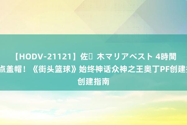 【HODV-21121】佐々木マリアベスト 4時間 93点盖帽！《街头篮球》始终神话众神之王奥丁PF创建指南