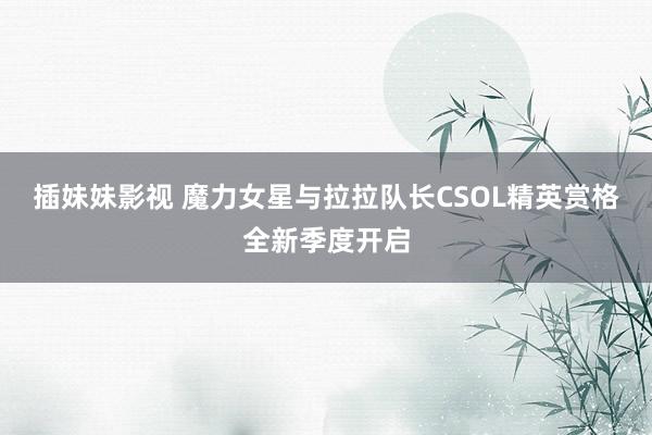 插妹妹影视 魔力女星与拉拉队长CSOL精英赏格全新季度开启