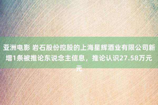 亚洲电影 岩石股份控股的上海星辉酒业有限公司新增1条被推论东说念主信息，推论认识27.58万元