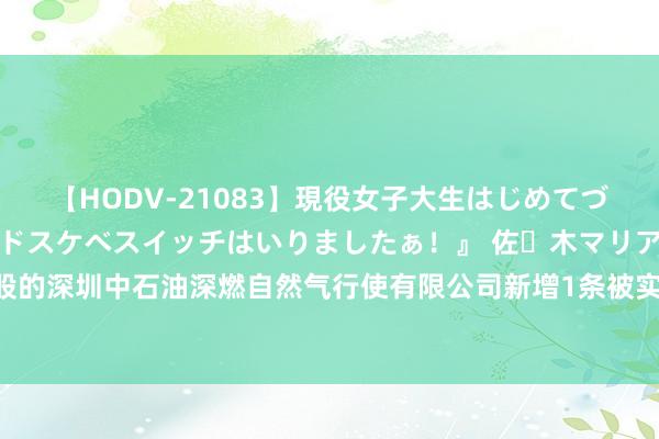 【HODV-21083】現役女子大生はじめてづくしのセックス 『私のドスケベスイッチはいりましたぁ！』 佐々木マリア 深圳燃气参股的深圳中石油深燃自然气行使有限公司新增1条被实施东说念主信息，实施场合37.87万元