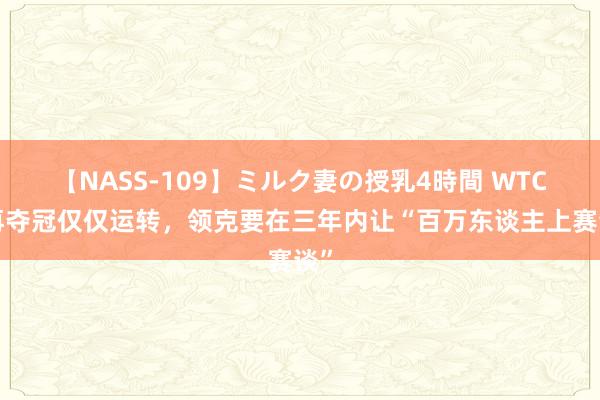 【NASS-109】ミルク妻の授乳4時間 WTCR再夺冠仅仅运转，领克要在三年内让“百万东谈主上赛谈”