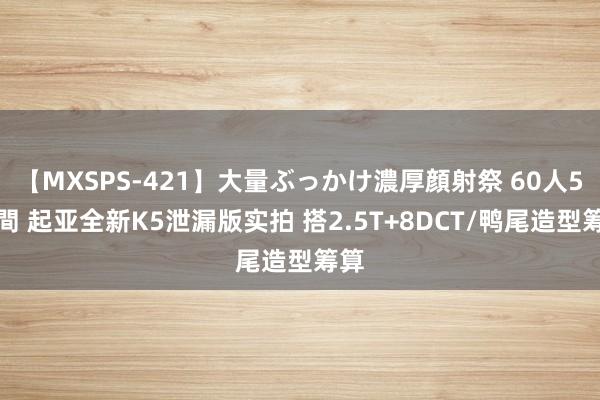 【MXSPS-421】大量ぶっかけ濃厚顔射祭 60人5時間 起亚全新K5泄漏版实拍 搭2.5T+8DCT/鸭尾造型筹算