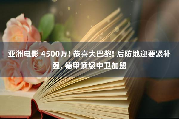 亚洲电影 4500万! 恭喜大巴黎! 后防地迎要紧补强， 德甲顶级中卫加盟