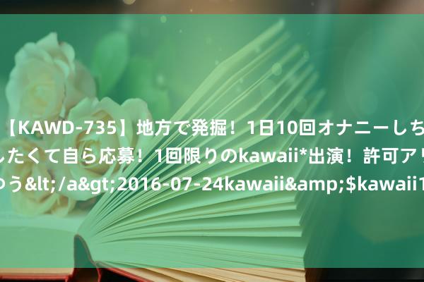 【KAWD-735】地方で発掘！1日10回オナニーしちゃう絶倫少女がセックスしたくて自ら応募！1回限りのkawaii*出演！許可アリAV発売 佐々木ゆう</a>2016-07-24kawaii&$kawaii151分钟 “就知谈买、没文化”! 前国脚怒喷上海海港， 要念念冲破质疑: 必需学1队