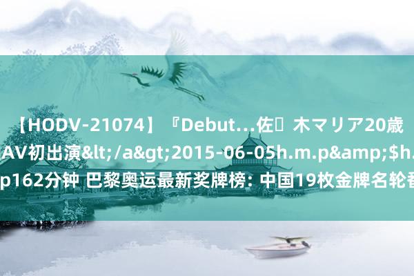 【HODV-21074】『Debut…佐々木マリア20歳』 現役女子大生AV初出演</a>2015-06-05h.m.p&$h.m.p162分钟 巴黎奥运最新奖牌榜: 中国19枚金牌名轮番二， 好意思国初度升到榜首