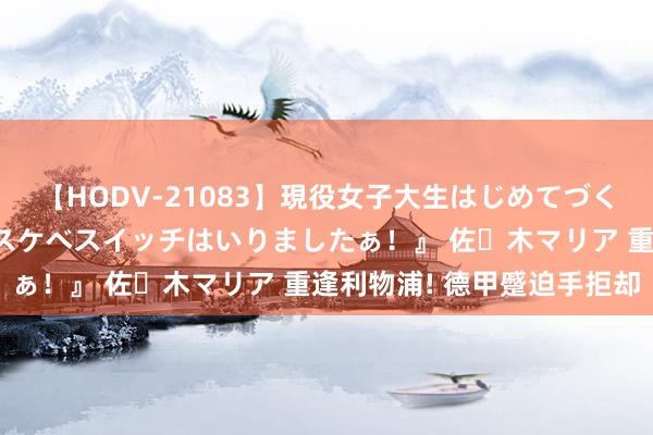 【HODV-21083】現役女子大生はじめてづくしのセックス 『私のドスケベスイッチはいりましたぁ！』 佐々木マリア 重逢利物浦! 德甲蹙迫手拒却