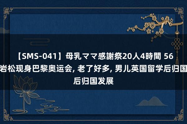 【SMS-041】母乳ママ感謝祭20人4時間 56岁白岩松现身巴黎奥运会， 老了好多， 男儿英国留学后归国发展