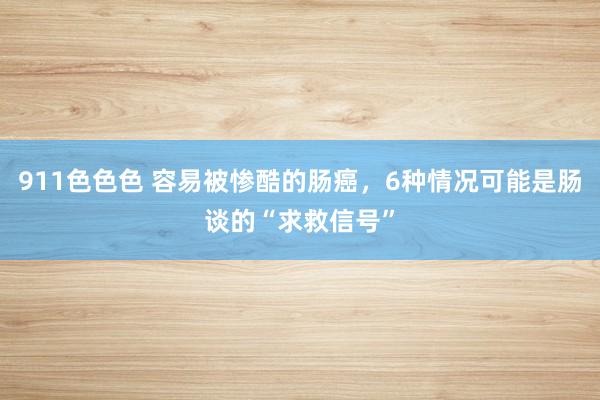 911色色色 容易被惨酷的肠癌，6种情况可能是肠谈的“求救信号”