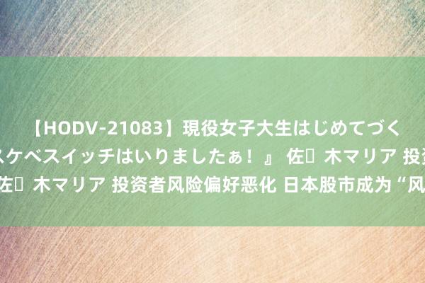 【HODV-21083】現役女子大生はじめてづくしのセックス 『私のドスケベスイッチはいりましたぁ！』 佐々木マリア 投资者风险偏好恶化 日本股市成为“风暴中心”