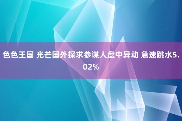 色色王国 光芒国外探求参谋人盘中异动 急速跳水5.02%