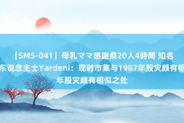 【SMS-041】母乳ママ感謝祭20人4時間 知名不雅察东说念主士Yardeni：现时市集与1987年股灾颇有相似之处