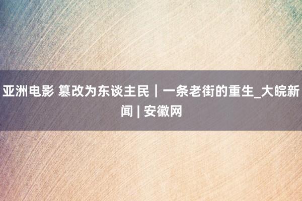 亚洲电影 篡改为东谈主民｜一条老街的重生_大皖新闻 | 安徽网