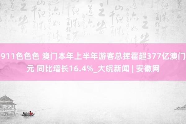 911色色色 澳门本年上半年游客总挥霍超377亿澳门元 同比增长16.4%_大皖新闻 | 安徽网