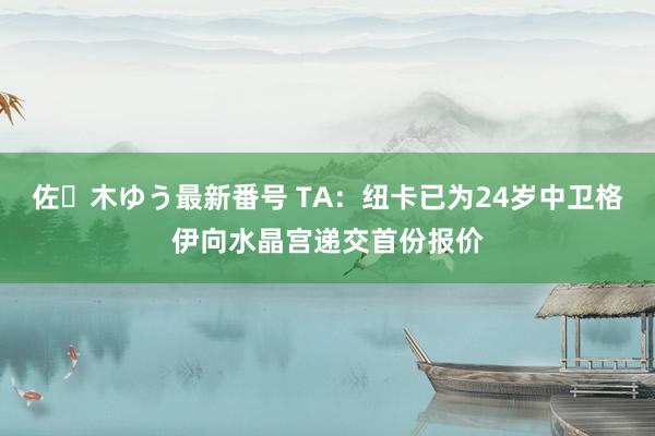 佐々木ゆう最新番号 TA：纽卡已为24岁中卫格伊向水晶宫递交首份报价