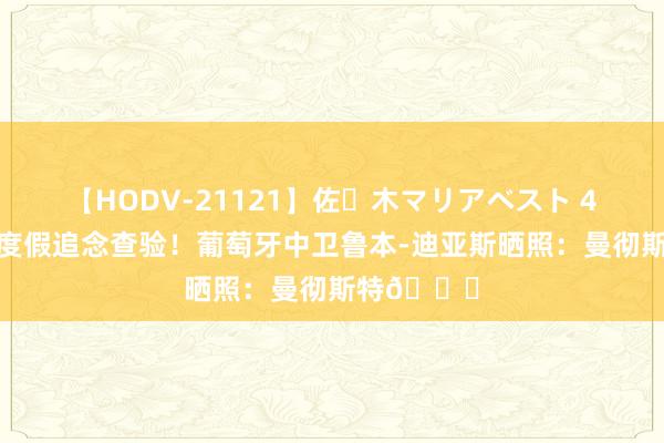 【HODV-21121】佐々木マリアベスト 4時間 规章度假追念查验！葡萄牙中卫鲁本-迪亚斯晒照：曼彻斯特?