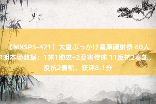 【MXSPS-421】大量ぶっかけ濃厚顔射祭 60人5時間 费尔明本场数据：1球1助攻+2要害传球 11反抗2奏凯，获评8.1分