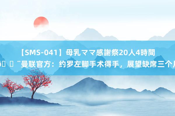 【SMS-041】母乳ママ感謝祭20人4時間 ?曼联官方：约罗左脚手术得手，展望缺席三个月