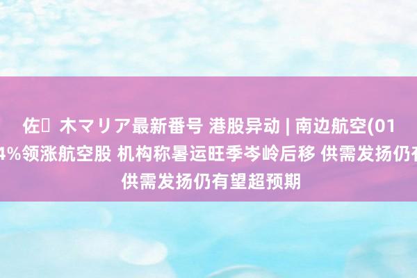 佐々木マリア最新番号 港股异动 | 南边航空(01055)涨近4%领涨航空股 机构称暑运旺季岑岭后移 供需发扬仍有望超预期