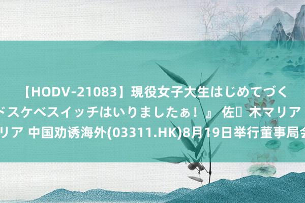 【HODV-21083】現役女子大生はじめてづくしのセックス 『私のドスケベスイッチはいりましたぁ！』 佐々木マリア 中国劝诱海外(03311.HK)8月19日举行董事局会议批准中期功绩