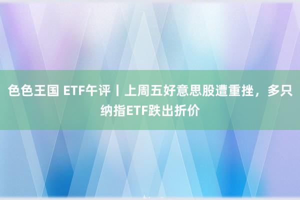 色色王国 ETF午评丨上周五好意思股遭重挫，多只纳指ETF跌出折价