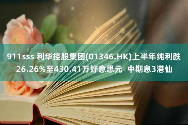 911sss 利华控股集团(01346.HK)上半年纯利跌26.26%至430.41万好意思元  中期息3港仙