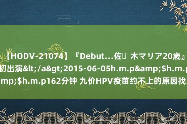 【HODV-21074】『Debut…佐々木マリア20歳』 現役女子大生AV初出演</a>2015-06-05h.m.p&$h.m.p162分钟 九价HPV疫苗约不上的原因找到了！有猫腻