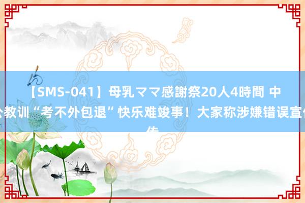 【SMS-041】母乳ママ感謝祭20人4時間 中公教训“考不外包退”快乐难竣事！大家称涉嫌错误宣传