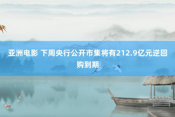 亚洲电影 下周央行公开市集将有212.9亿元逆回购到期