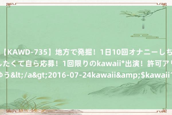 【KAWD-735】地方で発掘！1日10回オナニーしちゃう絶倫少女がセックスしたくて自ら応募！1回限りのkawaii*出演！許可アリAV発売 佐々木ゆう</a>2016-07-24kawaii&$kawaii151分钟 待处置神志近600亿元 大湾区罕见金钱路演中心搭建推敲桥梁