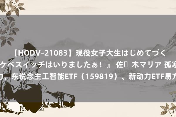 【HODV-21083】現役女子大生はじめてづくしのセックス 『私のドスケベスイッチはいりましたぁ！』 佐々木マリア 孤寒新质出产力，东说念主工智能ETF（159819）、新动力ETF易方达（516090）等家具布局将来产业