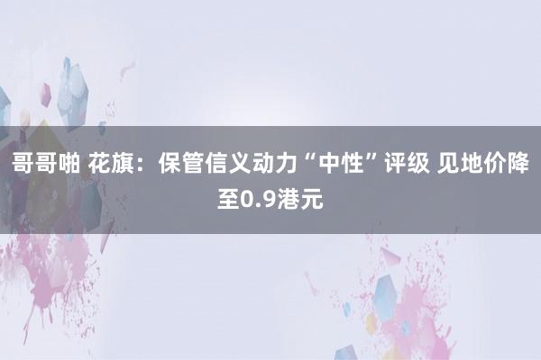 哥哥啪 花旗：保管信义动力“中性”评级 见地价降至0.9港元