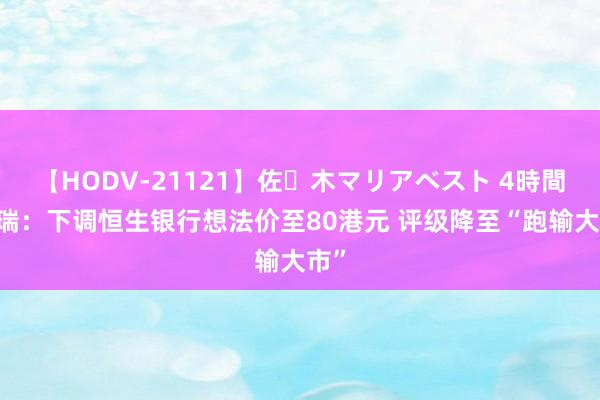 【HODV-21121】佐々木マリアベスト 4時間 富瑞：下调恒生银行想法价至80港元 评级降至“跑输大市”