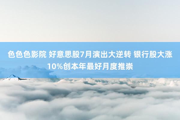 色色色影院 好意思股7月演出大逆转 银行股大涨10%创本年最好月度推崇