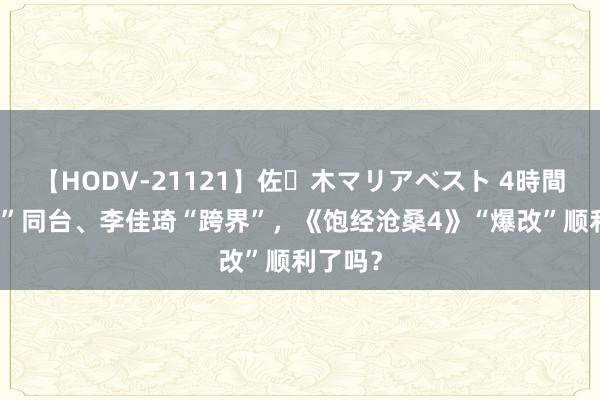 【HODV-21121】佐々木マリアベスト 4時間 “哥弟”同台、李佳琦“跨界”，《饱经沧桑4》“爆改”顺利了吗？