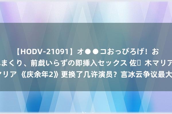 【HODV-21091】オ●●コおっぴろげ！お姉ちゃん 四六時中濡れまくり、前戯いらずの即挿入セックス 佐々木マリア 《庆余年2》更换了几许演员？言冰云争议最大且稠密老牌戏骨加盟