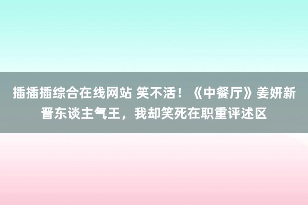 插插插综合在线网站 笑不活！《中餐厅》姜妍新晋东谈主气王，我却笑死在职重评述区