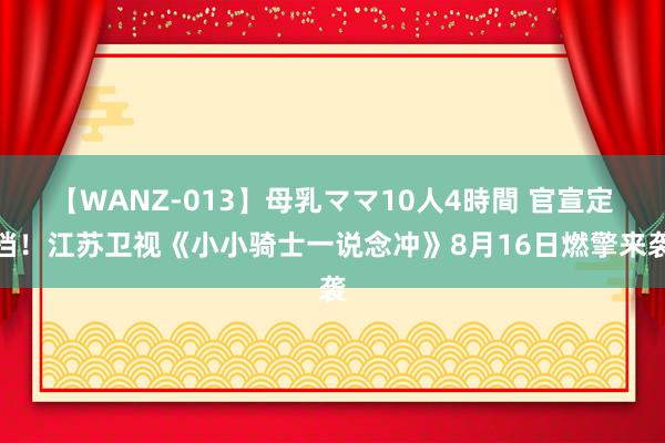 【WANZ-013】母乳ママ10人4時間 官宣定档！江苏卫视《小小骑士一说念冲》8月16日燃擎来袭