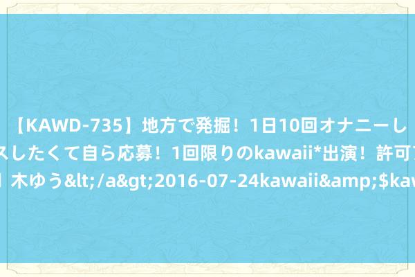 【KAWD-735】地方で発掘！1日10回オナニーしちゃう絶倫少女がセックスしたくて自ら応募！1回限りのkawaii*出演！許可アリAV発売 佐々木ゆう</a>2016-07-24kawaii&$kawaii151分钟 涨常识了！两味中药巧搭配，治好很多常见病，医师私下面常给家东谈主开，快保藏！