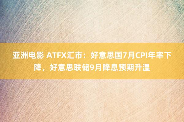 亚洲电影 ATFX汇市：好意思国7月CPI年率下降，好意思联储9月降息预期升温