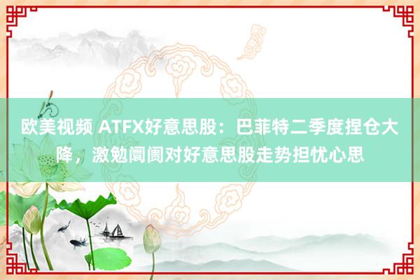 欧美视频 ATFX好意思股：巴菲特二季度捏仓大降，激勉阛阓对好意思股走势担忧心思