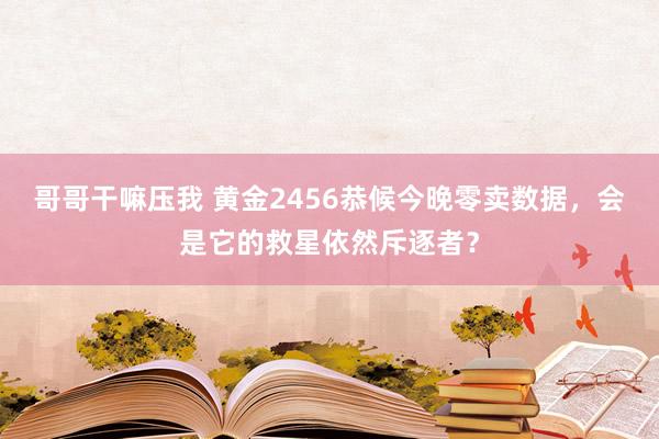 哥哥干嘛压我 黄金2456恭候今晚零卖数据，会是它的救星依然斥逐者？